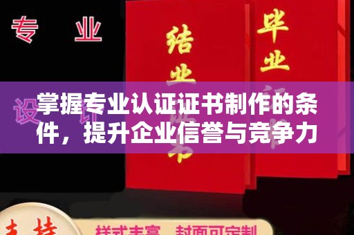 乐至掌握专业认证证书制作的条件，提升企业信誉与竞争力