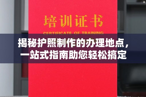 乐至揭秘护照制作的办理地点，一站式指南助您轻松搞定
