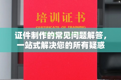 乐至证件制作的常见问题解答，一站式解决您的所有疑惑