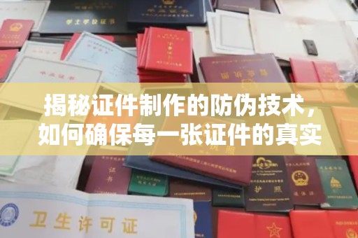 乐至揭秘证件制作的防伪技术，如何确保每一张证件的真实性
