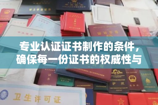 乐至专业认证证书制作的条件，确保每一份证书的权威性与可信度