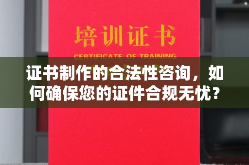 乐至证书制作的合法性咨询，如何确保您的证件合规无忧？