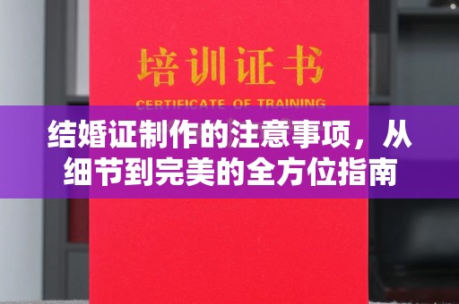乐至结婚证制作的注意事项，从细节到完美的全方位指南