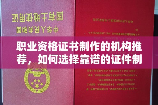 乐至职业资格证书制作的机构推荐，如何选择靠谱的证件制作公司？