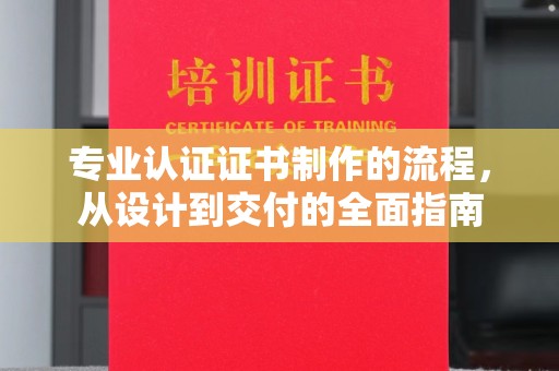 乐至专业认证证书制作的流程，从设计到交付的全面指南
