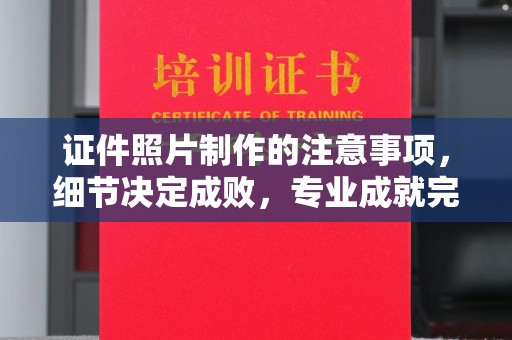 乐至证件照片制作的注意事项，细节决定成败，专业成就完美